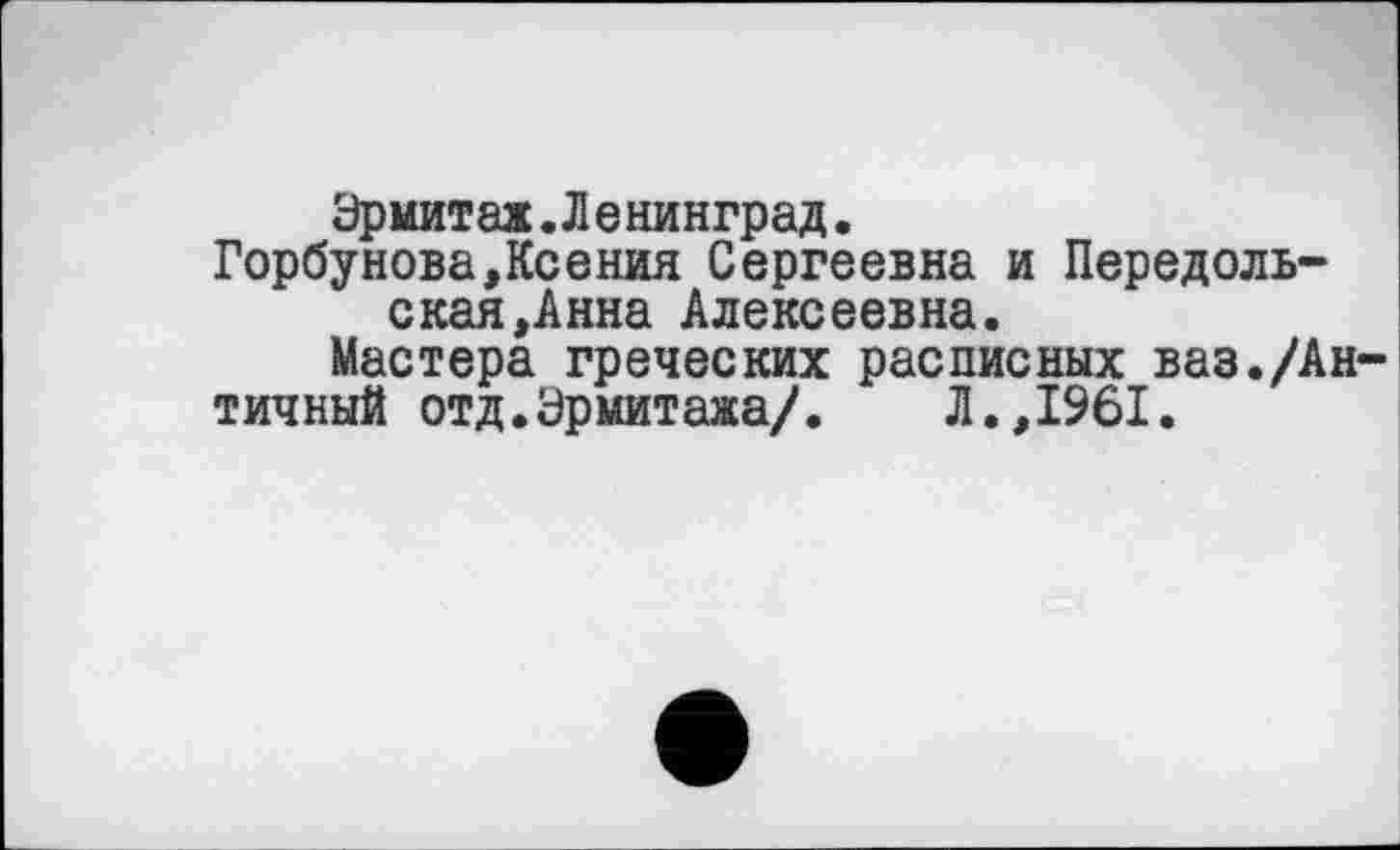 ﻿Эрмитаж.Ленинград.
Горбунова,Ксения Сергеевна и Передоль-ская,Анна Алексеевна.
Мастера греческих расписных ваз./Ан
тичный отд.Эрмитажа/. Л.,1961.